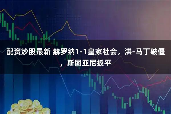 配资炒股最新 赫罗纳1-1皇家社会，洪-马丁破僵，斯图亚尼扳平