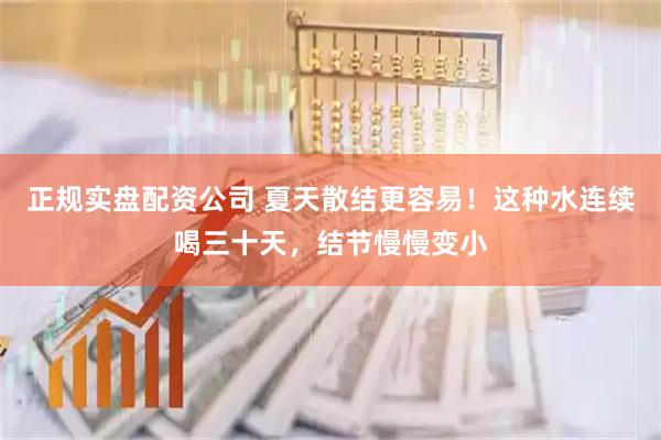 正规实盘配资公司 夏天散结更容易！这种水连续喝三十天，结节慢慢变小