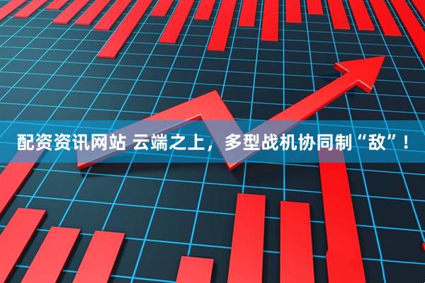 配资资讯网站 云端之上，多型战机协同制“敌”！