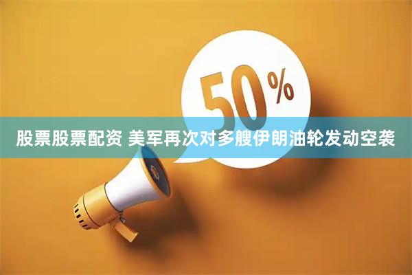 股票股票配资 美军再次对多艘伊朗油轮发动空袭